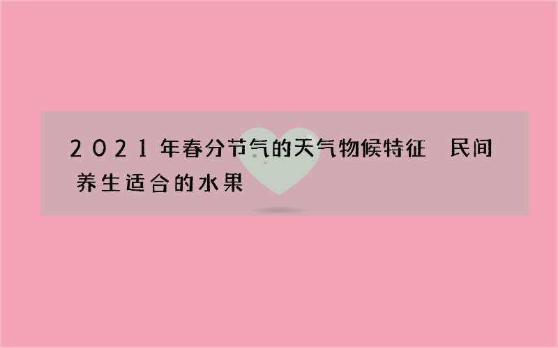 2021年春分节气的天气物候特征 民间养生适合的水果